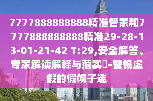 7777888888888精準(zhǔn)管家和7777888888888精準(zhǔn)29-28-13-01-21-42 T:29,安全解答、專家解讀解釋與落實(shí)?-警惕虛假的假幌子迷