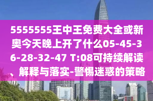 5555555王中王免費(fèi)大全或新奧今天晚上開了什么05-45-36-28-32-47 T:08可持續(xù)解讀、解釋與落實(shí)-警惕迷惑的策略