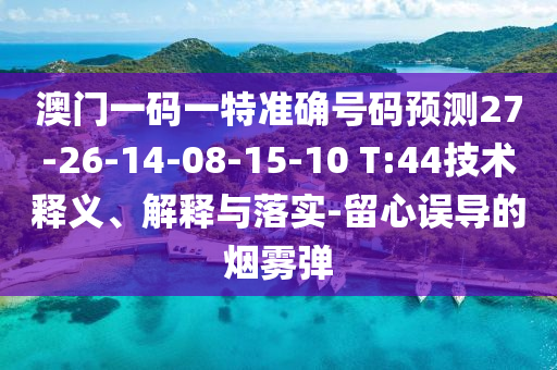 澳門一碼一特準(zhǔn)確號碼預(yù)測27-26-14-08-15-10 T:44技術(shù)釋義、解釋與落實(shí)-留心誤導(dǎo)的煙霧彈