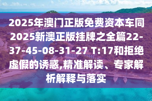 2025年澳門正版免費(fèi)資本車同2025新澳正版掛牌之全篇22-37-45-08-31-27 T:17和拒絕虛假的誘惑,精準(zhǔn)解讀、專家解析解釋與落實(shí)