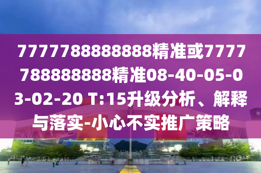 7777788888888精準(zhǔn)或7777788888888精準(zhǔn)08-40-05-03-02-20 T:15升級分析、解釋與落實(shí)-小心不實(shí)推廣策略