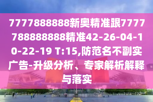 7777888888新奧精準(zhǔn)跟7777788888888精準(zhǔn)42-26-04-10-22-19 T:15,防范名不副實(shí)廣告-升級(jí)分析、專家解析解釋與落實(shí)