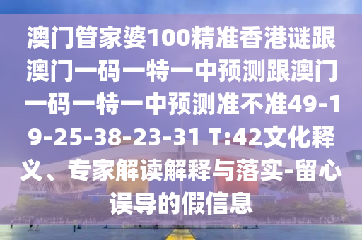 澳門管家婆100精準香港謎跟澳門一碼一特一中預(yù)測跟澳門一碼一特一中預(yù)測準不準49-19-25-38-23-31 T:42文化釋義、專家解讀解釋與落實-留心誤導的假信息