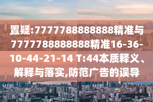 置疑:7777788888888精準(zhǔn)與7777788888888精準(zhǔn)16-36-10-44-21-14 T:44本質(zhì)釋義、解釋與落實(shí),防范廣告的誤導(dǎo)