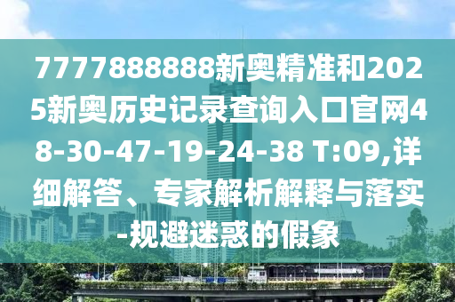 7777888888新奧精準和2025新奧歷史記錄查詢?nèi)肟诠倬W(wǎng)48-30-47-19-24-38 T:09,詳細解答、專家解析解釋與落實-規(guī)避迷惑的假象