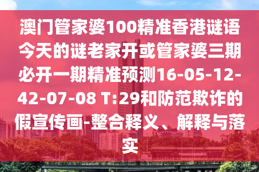 澳門(mén)管家婆100精準(zhǔn)香港謎語(yǔ)今天的謎老家開(kāi)或管家婆三期必開(kāi)一期精準(zhǔn)預(yù)測(cè)16-05-12-42-07-08 T:29和防范欺詐的假宣傳畫(huà)-整合釋義、解釋與落實(shí)
