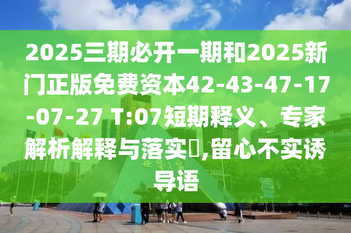 2025三期必開一期和2025新門正版免費資本42-43-47-17-07-27 T:07短期釋義、專家解析解釋與落實?,留心不實誘導(dǎo)語