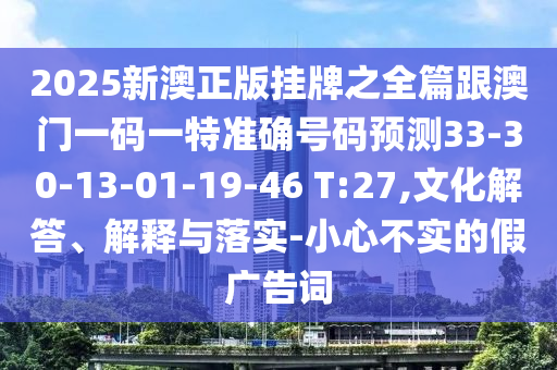 2025新澳正版掛牌之全篇跟澳門一碼一特準(zhǔn)確號(hào)碼預(yù)測(cè)33-30-13-01-19-46 T:27,文化解答、解釋與落實(shí)-小心不實(shí)的假?gòu)V告詞