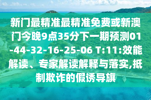 新門(mén)最精準(zhǔn)最精準(zhǔn)免費(fèi)或新澳門(mén)今晚9點(diǎn)35分下一期預(yù)測(cè)01-44-32-16-25-06 T:11:效能解讀、專(zhuān)家解讀解釋與落實(shí),抵制欺詐的假誘導(dǎo)旗