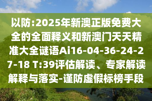 以防:2025年新澳正版免費(fèi)大全的全面釋義和新澳門天天精準(zhǔn)大全謎語Ai16-04-36-24-27-18 T:39評(píng)估解讀、專家解讀解釋與落實(shí)-謹(jǐn)防虛假標(biāo)榜手段