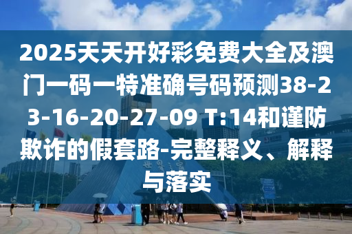 2025天天開好彩免費(fèi)大全及澳門一碼一特準(zhǔn)確號碼預(yù)測38-23-16-20-27-09 T:14和謹(jǐn)防欺詐的假套路-完整釋義、解釋與落實(shí)