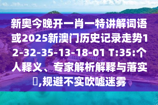新奧今晚開一肖一特講解詞語(yǔ)或2025新澳門歷史記錄走勢(shì)12-32-35-13-18-01 T:35:個(gè)人釋義、專家解析解釋與落實(shí)?,規(guī)避不實(shí)吹噓迷霧
