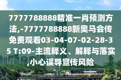 7777788888精準(zhǔn)一肖預(yù)測(cè)方法,-7777788888新奧馬會(huì)傳免費(fèi)觀看03-04-07-02-28-35 T:09-主流釋義、解釋與落實(shí),小心誤導(dǎo)宣傳風(fēng)險(xiǎn)