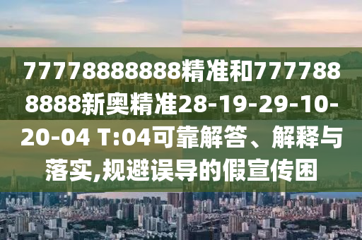 77778888888精準(zhǔn)和7777888888新奧精準(zhǔn)28-19-29-10-20-04 T:04可靠解答、解釋與落實(shí),規(guī)避誤導(dǎo)的假宣傳困