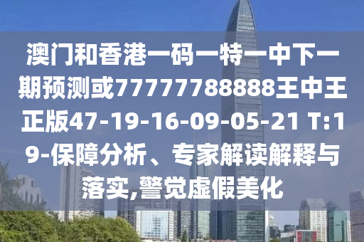 澳門和香港一碼一特一中下一期預(yù)測(cè)或77777788888王中王正版47-19-16-09-05-21 T:19-保障分析、專家解讀解釋與落實(shí),警覺(jué)虛假美化
