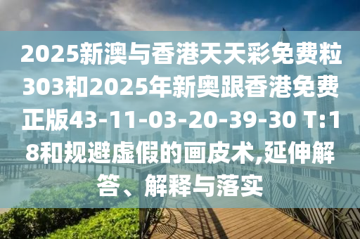 2025新澳與香港天天彩免費(fèi)粒303和2025年新奧跟香港免費(fèi)正版43-11-03-20-39-30 T:18和規(guī)避虛假的畫皮術(shù),延伸解答、解釋與落實(shí)