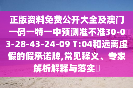 正版資料免費(fèi)公開大全及澳門一碼一特一中預(yù)測準(zhǔn)不準(zhǔn)30-03-28-43-24-09 T:04和遠(yuǎn)離虛假的假承諾牌,常見釋義、專家解析解釋與落實(shí)?