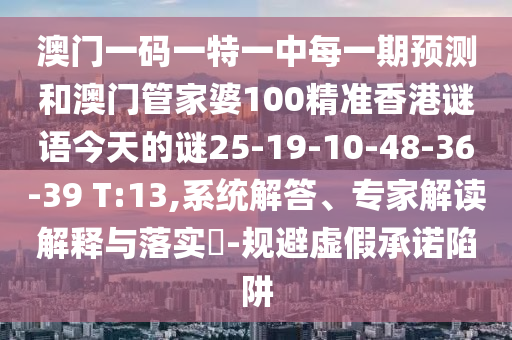 澳門一碼一特一中每一期預(yù)測和澳門管家婆100精準(zhǔn)香港謎語今天的謎25-19-10-48-36-39 T:13,系統(tǒng)解答、專家解讀解釋與落實(shí)?-規(guī)避虛假承諾陷阱