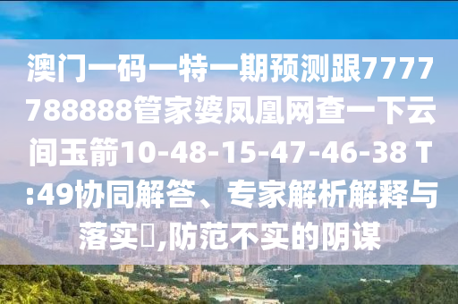 澳門一碼一特一期預(yù)測跟7777788888管家婆鳳凰網(wǎng)查一下云間玉箭10-48-15-47-46-38 T:49協(xié)同解答、專家解析解釋與落實(shí)?,防范不實(shí)的陰謀