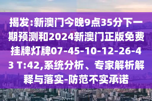 揭發(fā):新澳門今晚9點(diǎn)35分下一期預(yù)測和2024新澳門正版免費(fèi)掛牌燈牌07-45-10-12-26-43 T:42,系統(tǒng)分析、專家解析解釋與落實(shí)-防范不實(shí)承諾