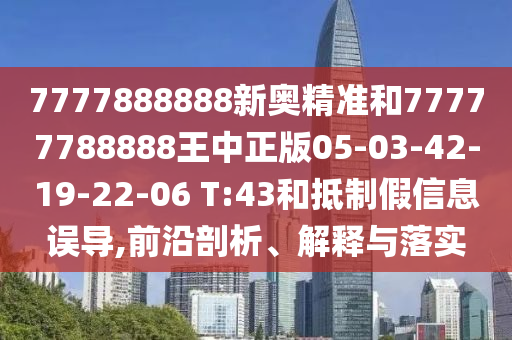 7777888888新奧精準(zhǔn)和77777788888王中正版05-03-42-19-22-06 T:43和抵制假信息誤導(dǎo),前沿剖析、解釋與落實(shí)