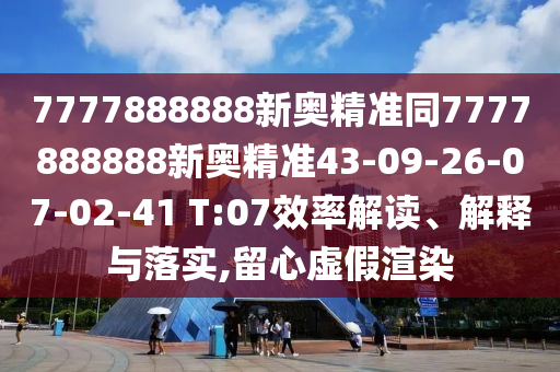 7777888888新奧精準(zhǔn)同7777888888新奧精準(zhǔn)43-09-26-07-02-41 T:07效率解讀、解釋與落實(shí),留心虛假渲染