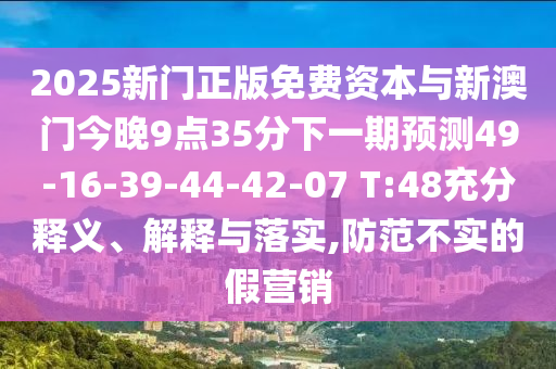2025新門正版免費資本與新澳門今晚9點35分下一期預(yù)測49-16-39-44-42-07 T:48充分釋義、解釋與落實,防范不實的假營銷