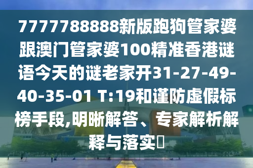 7777788888新版跑狗管家婆跟澳門管家婆100精準香港謎語今天的謎老家開31-27-49-40-35-01 T:19和謹防虛假標榜手段,明晰解答、專家解析解釋與落實?