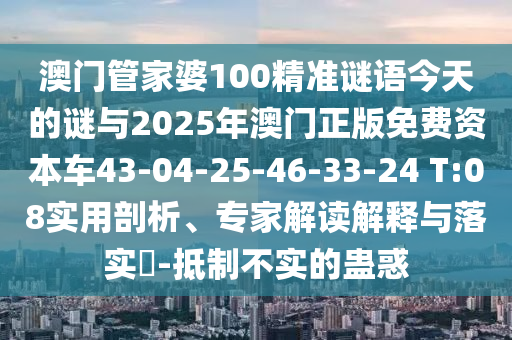 澳門(mén)管家婆100精準(zhǔn)謎語(yǔ)今天的謎與2025年澳門(mén)正版免費(fèi)資本車(chē)43-04-25-46-33-24 T:08實(shí)用剖析、專(zhuān)家解讀解釋與落實(shí)?-抵制不實(shí)的蠱惑