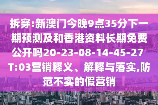 拆穿:新澳門今晚9點(diǎn)35分下一期預(yù)測(cè)及和香港資料長(zhǎng)期免費(fèi)公開(kāi)嗎20-23-08-14-45-27 T:03營(yíng)銷釋義、解釋與落實(shí),防范不實(shí)的假營(yíng)銷