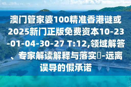 澳門管家婆100精準(zhǔn)香港謎或2025新門正版免費(fèi)資本10-23-01-04-30-27 T:12,領(lǐng)域解答、專家解讀解釋與落實(shí)?-遠(yuǎn)離誤導(dǎo)的假承諾