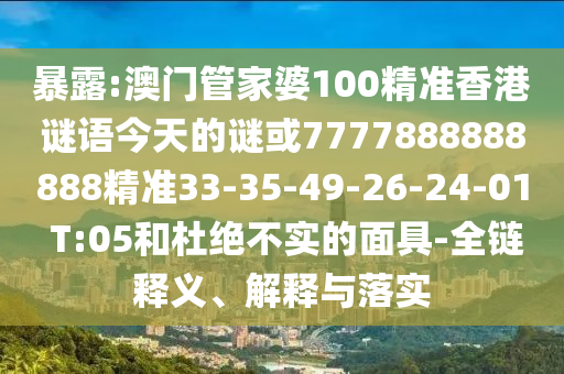 暴露:澳門管家婆100精準香港謎語今天的謎或7777888888888精準33-35-49-26-24-01 T:05和杜絕不實的面具-全鏈釋義、解釋與落實