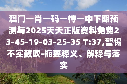 澳門一肖一碼一恃一中下期預(yù)測與2025天天正版資料免費23-45-19-03-25-35 T:37,警惕不實鼓吹-扼要釋義、解釋與落實