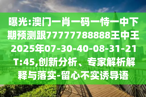 曝光:澳門一肖一碼一恃一中下期預(yù)測跟77777788888王中王2025年07-30-40-08-31-21 T:45,創(chuàng)新分析、專家解析解釋與落實(shí)-留心不實(shí)誘導(dǎo)語