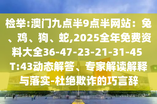 檢舉:澳門(mén)九點(diǎn)半9點(diǎn)半網(wǎng)站：兔、雞、狗、蛇,2025全年免費(fèi)資料大全36-47-23-21-31-45 T:43動(dòng)態(tài)解答、專家解讀解釋與落實(shí)-杜絕欺詐的巧言辭