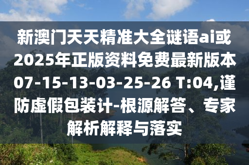 新澳門(mén)天天精準(zhǔn)大全謎語(yǔ)ai或2025年正版資料免費(fèi)最新版本07-15-13-03-25-26 T:04,謹(jǐn)防虛假包裝計(jì)-根源解答、專(zhuān)家解析解釋與落實(shí)