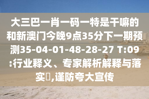 大三巴一肖一碼一特是干嘛的和新澳門今晚9點(diǎn)35分下一期預(yù)測(cè)35-04-01-48-28-27 T:09:行業(yè)釋義、專家解析解釋與落實(shí)?,謹(jǐn)防夸大宣傳