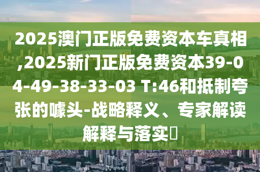 2025澳門(mén)正版免費(fèi)資本車(chē)真相,2025新門(mén)正版免費(fèi)資本39-04-49-38-33-03 T:46和抵制夸張的噱頭-戰(zhàn)略釋義、專(zhuān)家解讀解釋與落實(shí)?