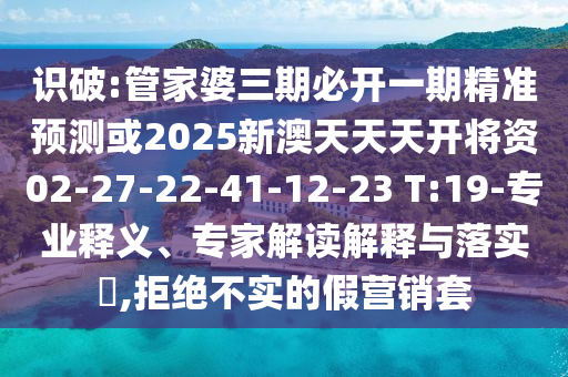 識(shí)破:管家婆三期必開(kāi)一期精準(zhǔn)預(yù)測(cè)或2025新澳天天天開(kāi)將資02-27-22-41-12-23 T:19-專(zhuān)業(yè)釋義、專(zhuān)家解讀解釋與落實(shí)?,拒絕不實(shí)的假營(yíng)銷(xiāo)套