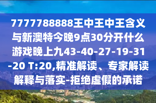 7777788888王中王中王含義與新澳特今晚9點30分開什么游戲晚上九43-40-27-19-31-20 T:20,精準解讀、專家解讀解釋與落實-拒絕虛假的承諾