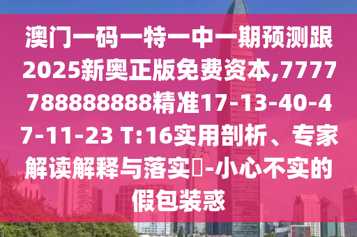 澳門(mén)一碼一特一中一期預(yù)測(cè)跟2025新奧正版免費(fèi)資本,7777788888888精準(zhǔn)17-13-40-47-11-23 T:16實(shí)用剖析、專(zhuān)家解讀解釋與落實(shí)?-小心不實(shí)的假包裝惑