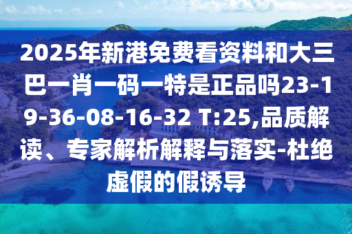 2025年新港免費(fèi)看資料和大三巴一肖一碼一特是正品嗎23-19-36-08-16-32 T:25,品質(zhì)解讀、專(zhuān)家解析解釋與落實(shí)-杜絕虛假的假誘導(dǎo)