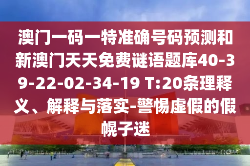 澳門一碼一特準確號碼預測和新澳門天天免費謎語題庫40-39-22-02-34-19 T:20條理釋義、解釋與落實-警惕虛假的假幌子迷