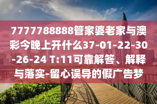 7777788888管家婆老家與澳彩今晚上開什么37-01-22-30-26-24 T:11可靠解答、解釋與落實-留心誤導(dǎo)的假廣告夢