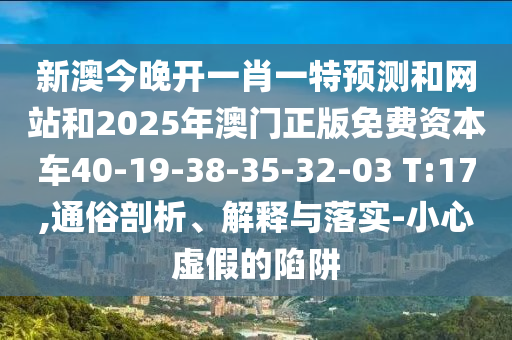 新澳今晚開一肖一特預(yù)測和網(wǎng)站和2025年澳門正版免費(fèi)資本車40-19-38-35-32-03 T:17,通俗剖析、解釋與落實(shí)-小心虛假的陷阱