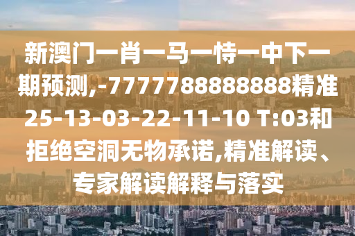 新澳門一肖一馬一恃一中下一期預(yù)測(cè),-7777788888888精準(zhǔn)25-13-03-22-11-10 T:03和拒絕空洞無物承諾,精準(zhǔn)解讀、專家解讀解釋與落實(shí)