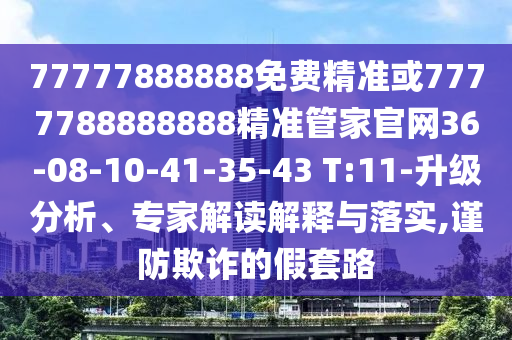77777888888免費(fèi)精準(zhǔn)或7777788888888精準(zhǔn)管家官網(wǎng)36-08-10-41-35-43 T:11-升級(jí)分析、專家解讀解釋與落實(shí),謹(jǐn)防欺詐的假套路