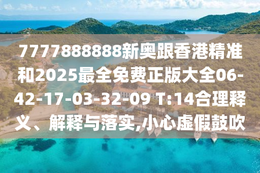 7777888888新奧跟香港精準(zhǔn)和2025最全免費(fèi)正版大全06-42-17-03-32-09 T:14合理釋義、解釋與落實(shí),小心虛假鼓吹