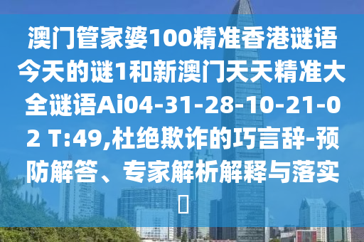 澳門管家婆100精準(zhǔn)香港謎語今天的謎1和新澳門天天精準(zhǔn)大全謎語Ai04-31-28-10-21-02 T:49,杜絕欺詐的巧言辭-預(yù)防解答、專家解析解釋與落實(shí)?