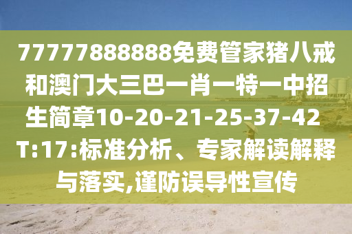 77777888888免費(fèi)管家豬八戒和澳門大三巴一肖一特一中招生簡章10-20-21-25-37-42 T:17:標(biāo)準(zhǔn)分析、專家解讀解釋與落實(shí),謹(jǐn)防誤導(dǎo)性宣傳